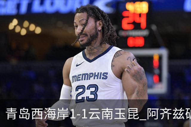 青岛西海岸1-1云南玉昆 阿齐兹破门+失点 布尼亚明助攻奥斯卡扳平